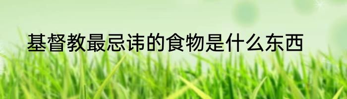 基督教最忌讳的食物是什么东西