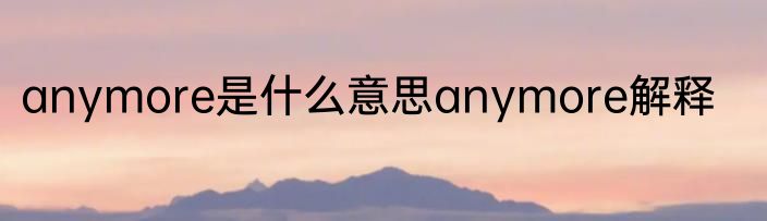 anymore是什么意思anymore解释