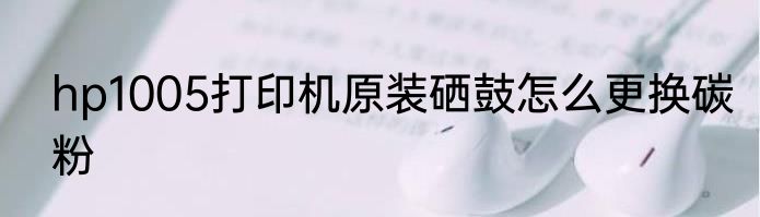 hp1005打印机原装硒鼓怎么更换碳粉