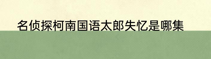 名侦探柯南国语太郎失忆是哪集