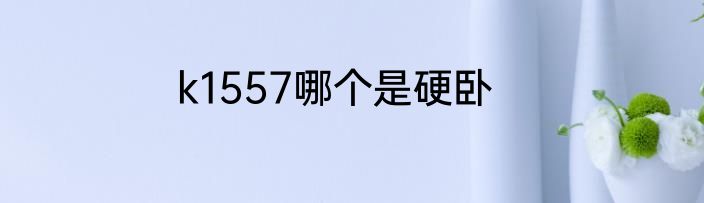k1557哪个是硬卧