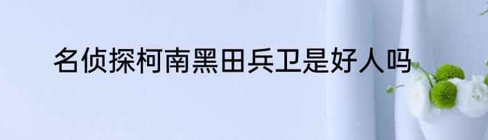 名侦探柯南黑田兵卫是好人吗