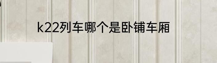 k22列车哪个是卧铺车厢