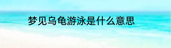 梦见乌龟游泳是什么意思