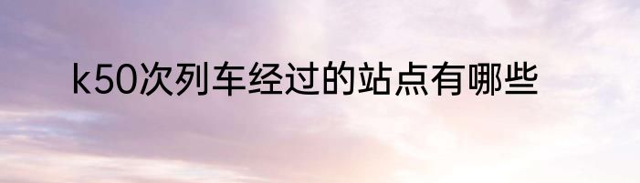 k50次列车经过的站点有哪些