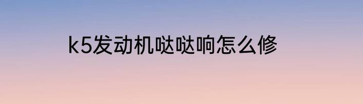 k5发动机哒哒响怎么修