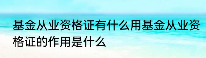 基金从业资格证有什么用基金从业资格证的作用是什么