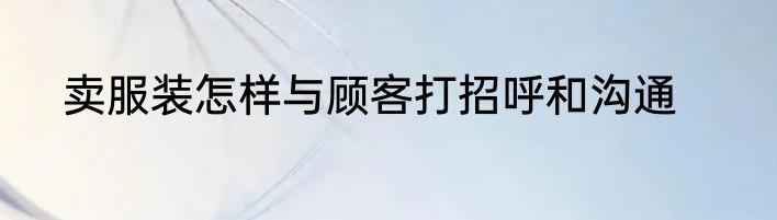 卖服装怎样与顾客打招呼和沟通