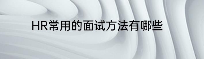 HR常用的面试方法有哪些