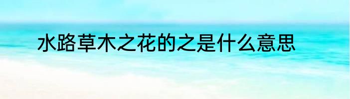 水路草木之花的之是什么意思