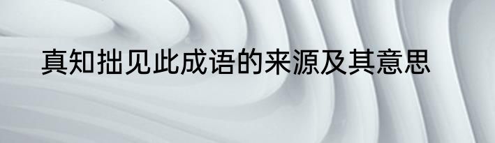 真知拙见此成语的来源及其意思