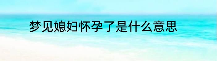 梦见媳妇怀孕了是什么意思