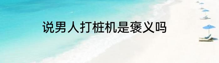 说男人打桩机是褒义吗