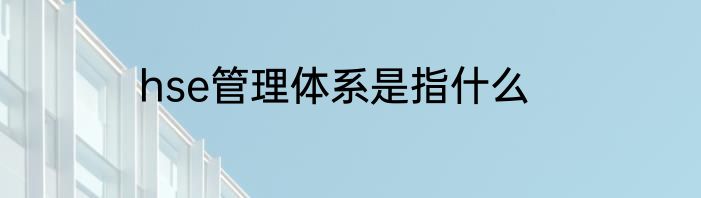 hse管理体系是指什么