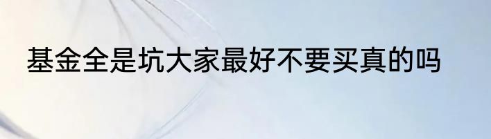 基金全是坑大家最好不要买真的吗