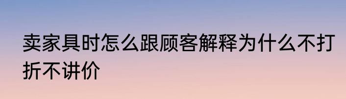 卖家具时怎么跟顾客解释为什么不打折不讲价