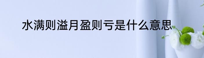 水满则溢月盈则亏是什么意思