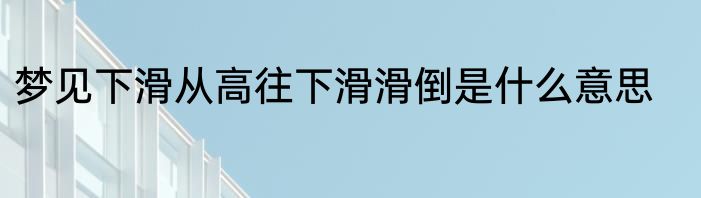 梦见下滑从高往下滑滑倒是什么意思