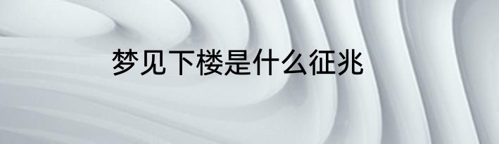 梦见下楼是什么征兆