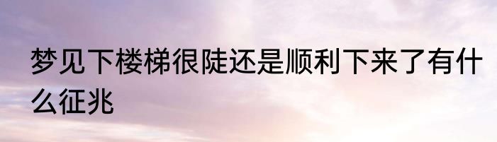 梦见下楼梯很陡还是顺利下来了有什么征兆