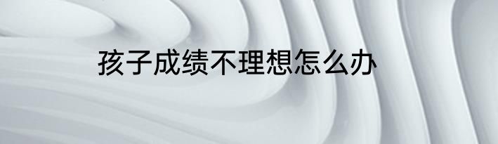 孩子成绩不理想怎么办