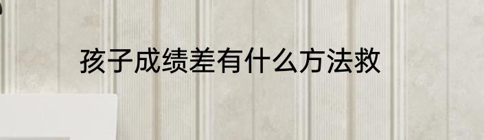孩子成绩差有什么方法救