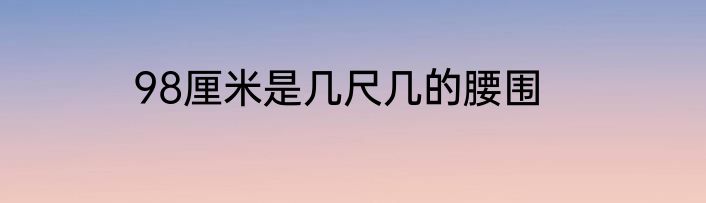 98厘米是几尺几的腰围
