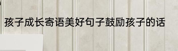 孩子成长寄语美好句子鼓励孩子的话