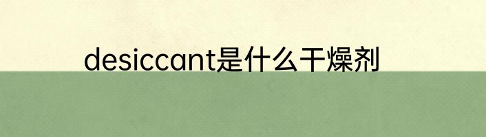desiccant是什么干燥剂