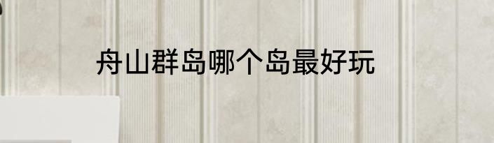 舟山群岛哪个岛最好玩