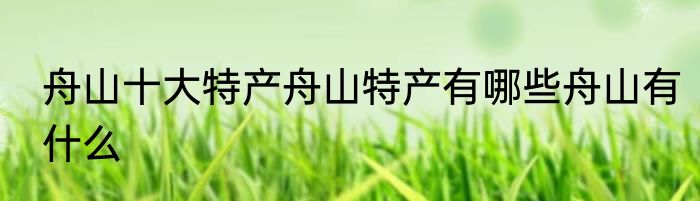 舟山十大特产舟山特产有哪些舟山有什么