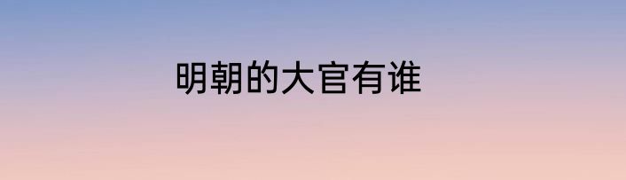 明朝的大官有谁