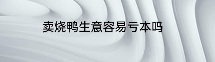卖烧鸭生意容易亏本吗