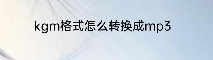 kgm格式怎么转换成mp3