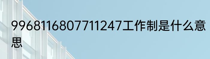 9968116807711247工作制是什么意思