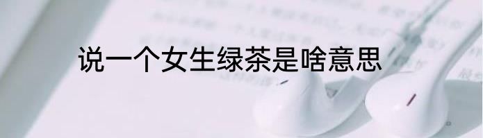 说一个女生绿茶是啥意思