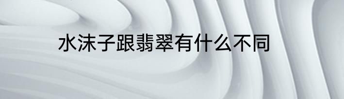 水沫子跟翡翠有什么不同
