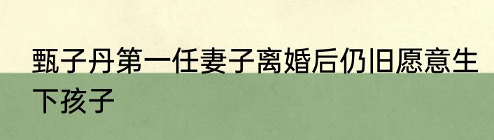 甄子丹第一任妻子离婚后仍旧愿意生下孩子