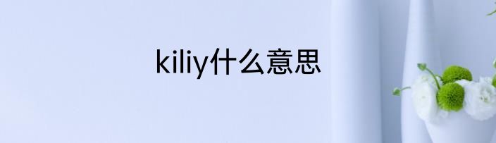 kiliy什么意思