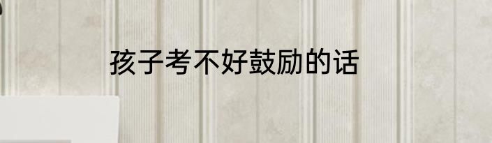 孩子考不好鼓励的话