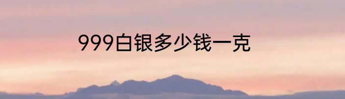 999白银多少钱一克