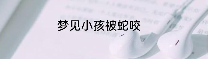 梦见小孩被蛇咬