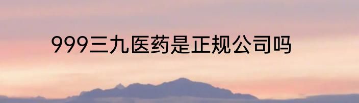 999三九医药是正规公司吗