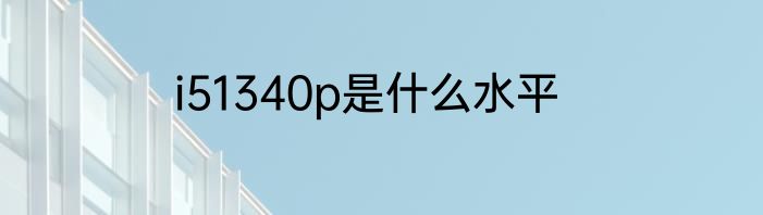 i51340p是什么水平