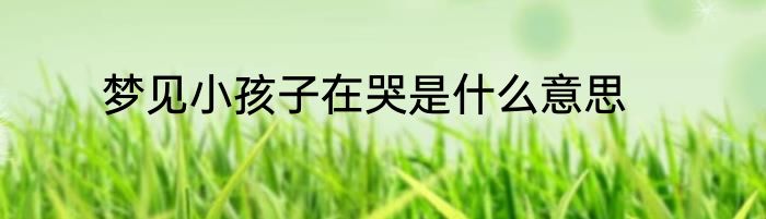 梦见小孩子在哭是什么意思