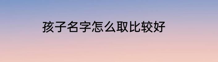 孩子名字怎么取比较好