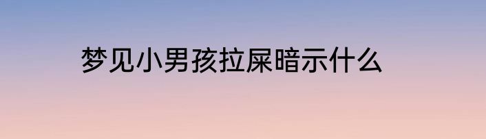 梦见小男孩拉屎暗示什么