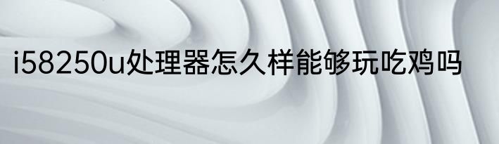 i58250u处理器怎久样能够玩吃鸡吗