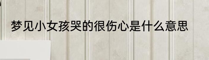 梦见小女孩哭的很伤心是什么意思