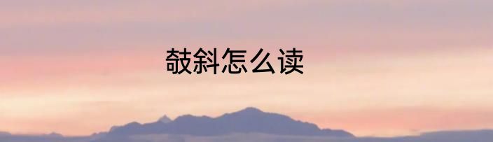 攲斜怎么读